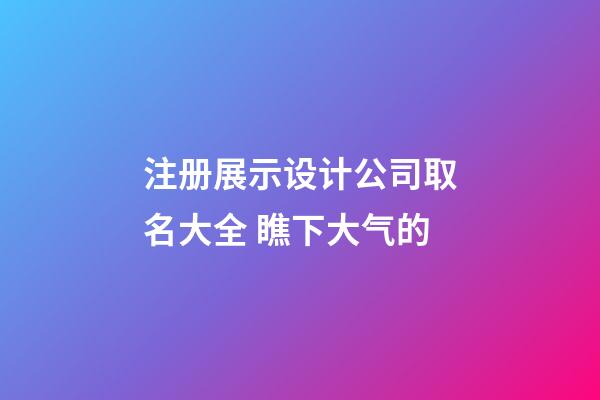 注册展示设计公司取名大全 瞧下大气的-第1张-公司起名-玄机派